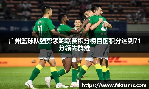 广州篮球队强势领跑联赛积分榜目前积分达到71分领先群雄